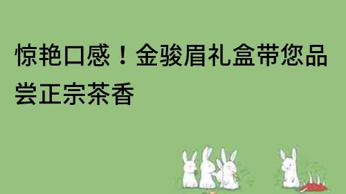 驚艷口感！金駿眉禮盒帶您品嘗正宗茶香
