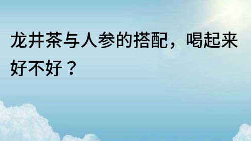 龍井茶與人參的搭配，喝起來好不好？