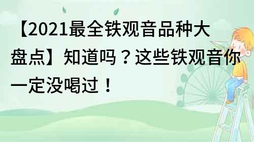 【2021最全鐵觀音品種大盤點】知道嗎？這些鐵觀音你一定沒喝過！