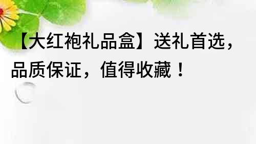 【大紅袍禮品盒】送禮首選，品質保證，值得收藏！