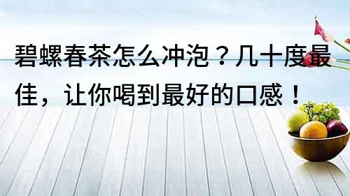 碧螺春茶怎么沖泡？幾十度最佳，讓你喝到最好的口感！