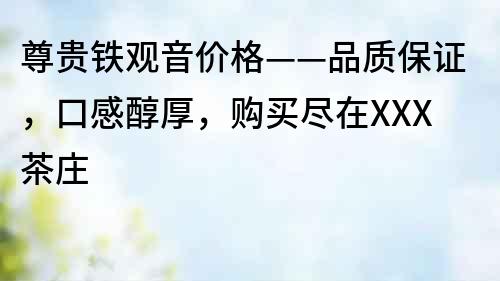 尊貴鐵觀音價格——品質保證，口感醇厚，購買盡在XXX茶莊