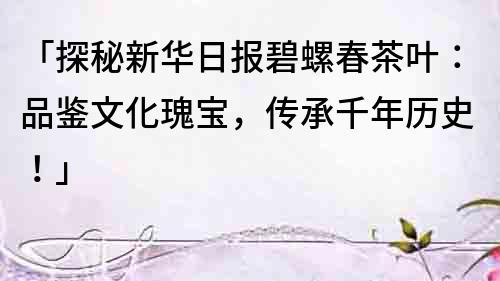 「探秘新華日報碧螺春茶葉：品鑒文化瑰寶，傳承千年歷史！」