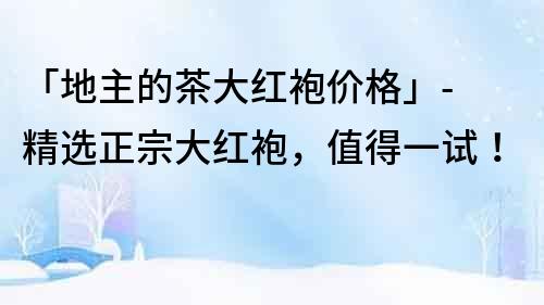 「地主的茶大紅袍價格」- 精選正宗大紅袍，值得一試！
