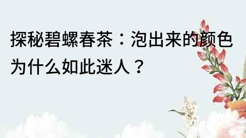 探秘碧螺春茶：泡出來的顏色為什么如此迷人？