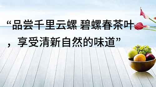 “品嘗千里云螺 碧螺春茶葉，享受清新自然的味道”