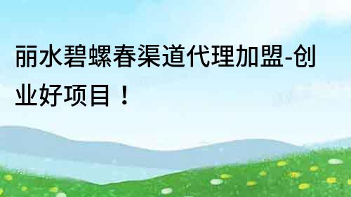 麗水碧螺春渠道代理加盟-創業好項目！
