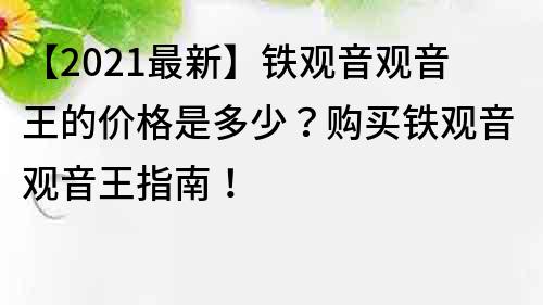 【2023最新】鐵觀音觀音王的價格是多少？購買鐵觀音觀音王指南！