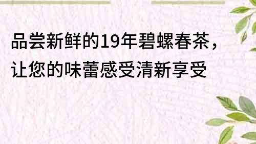 品嘗新鮮的19年碧螺春茶，讓您的味蕾感受清新享受
