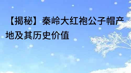 【揭秘】秦嶺大紅袍公子帽產地及其歷史價值