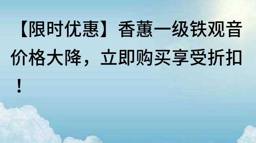【限時優惠】香蕙一級鐵觀音價格大降，立即購買享受折扣！