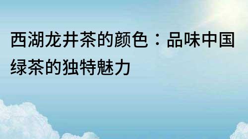 西湖龍井茶的顏色：品味中國綠茶的獨特魅力