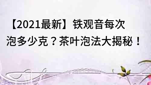 【2021最新】鐵觀音每次泡多少克？茶葉泡法大揭秘！