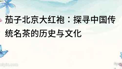 茄子北京大紅袍：探尋中國傳統名茶的歷史與文化