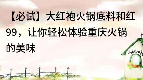 【必試】大紅袍火鍋底料和紅99，讓你輕松體驗重慶火鍋的美味