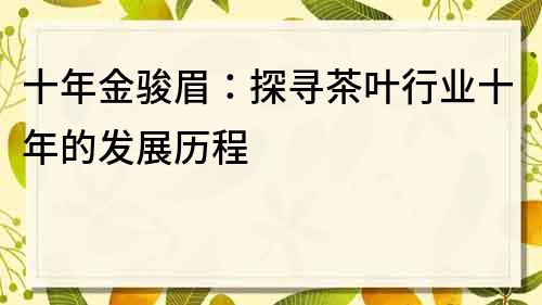 十年金駿眉：探尋茶葉行業十年的發展歷程