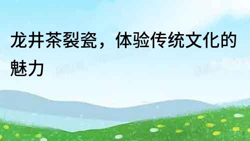 龍井茶裂瓷，體驗(yàn)傳統(tǒng)文化的魅力
