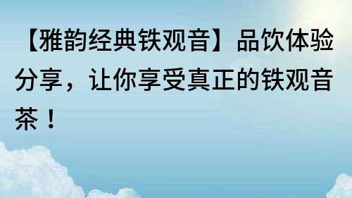 【雅韻經典鐵觀音】品飲體驗分享，讓你享受真正的鐵觀音茶！