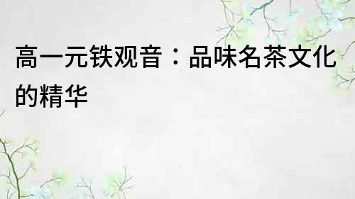 高一元鐵觀音：品味名茶文化的精華