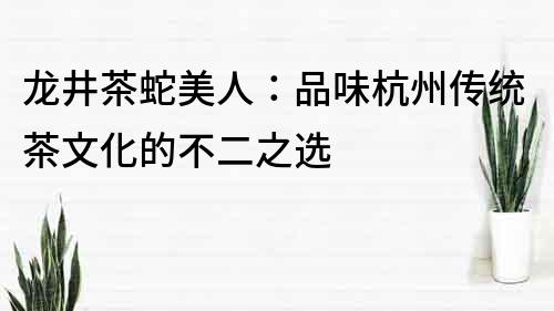龍井茶蛇美人：品味杭州傳統茶文化的不二之選