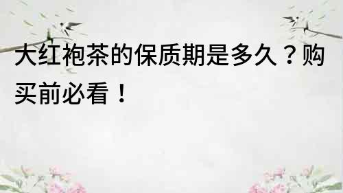 大紅袍茶的保質期是多久？購買前必看！