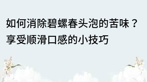 如何消除碧螺春頭泡的苦味？享受順滑口感的小技巧