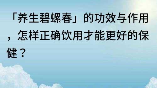 「養生碧螺春」的功效與作用，怎樣正確飲用才能更好的保健？