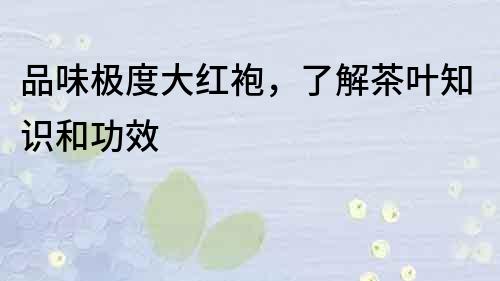 品味極度大紅袍，了解茶葉知識和功效
