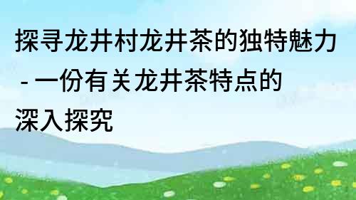 探尋龍井村龍井茶的獨特魅力 - 一份有關龍井茶特點的深入探究