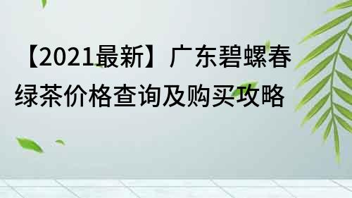 【2021最新】廣東碧螺春綠茶價(jià)格查詢及購(gòu)買(mǎi)攻略