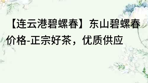 【連云港碧螺春】東山碧螺春價格-正宗好茶，優(yōu)質(zhì)供應(yīng)