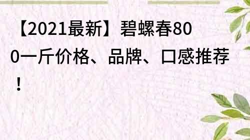 【2021最新】碧螺春800一斤價格、品牌、口感推薦！