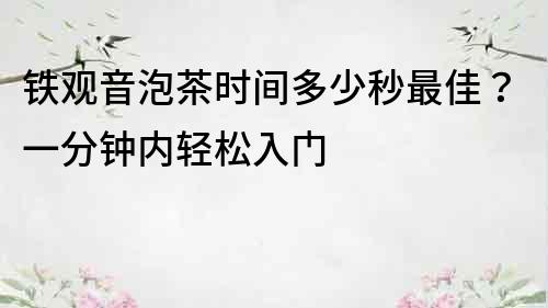 鐵觀音泡茶時間多少秒最佳？一分鐘內輕松入門
