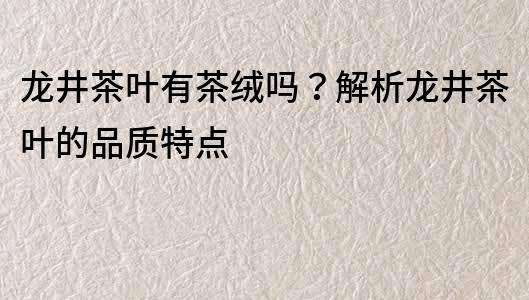 龍井茶葉有茶絨嗎？解析龍井茶葉的品質(zhì)特點(diǎn)