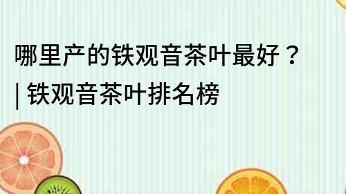哪里產的鐵觀音茶葉最好？ | 鐵觀音茶葉排名榜