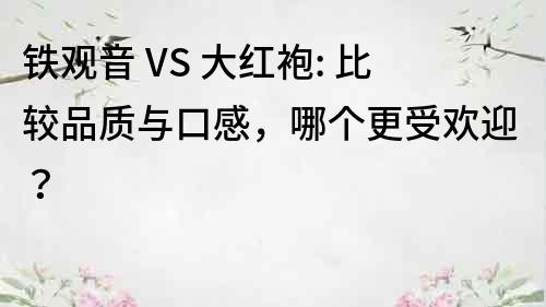鐵觀音 VS 大紅袍: 比較品質與口感,哪個更受歡迎?