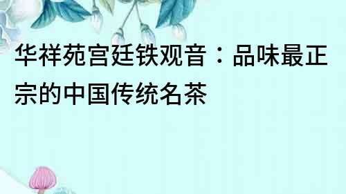 華祥苑宮廷鐵觀音：品味最正宗的中國傳統名茶