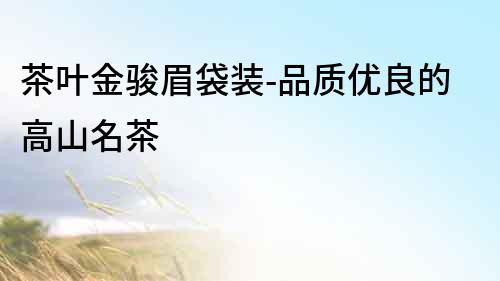 茶葉金駿眉袋裝-品質(zhì)優(yōu)良的高山名茶