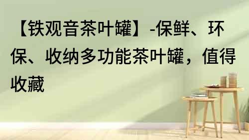 【鐵觀音茶葉罐】-保鮮、環保、收納多功能茶葉罐，值得收藏