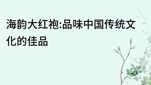 海韻大紅袍:品味中國傳統文化的佳品