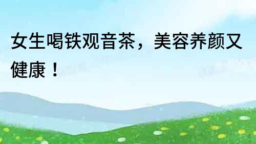 女生喝鐵觀音茶，美容養顏又健康！