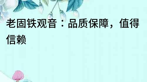 老固鐵觀音：品質保障，值得信賴