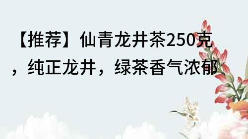 【推薦】仙青龍井茶250克，純正龍井，綠茶香氣濃郁