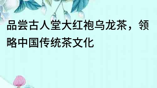 品嘗古人堂大紅袍烏龍茶，領略中國傳統茶文化