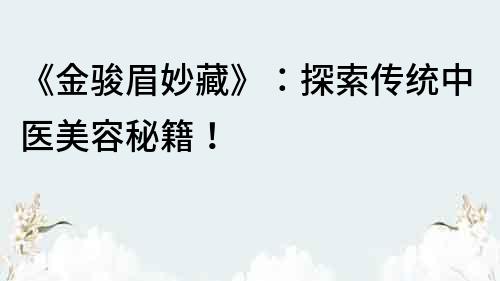 《金駿眉妙藏》：探索傳統中醫美容秘籍！