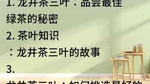 1. 龍井茶三葉：品嘗最佳綠茶的秘密
2. 茶葉知識(shí)：龍井茶三葉的故事
3. 龍井茶三葉：如何挑選最好的茶葉？
4. 純正龍井茶三葉：品味優(yōu)雅的茶文化
5. 探秘龍井茶三葉的世界：讓您更懂綠茶
6. 龍井茶三葉的制作過(guò)程：品嘗口感的新境界
7. 綠色茶葉中的佼佼者：龍井茶三葉的魅力
8. 了解龍井茶三葉的好處：享受養(yǎng)生的美好生活
