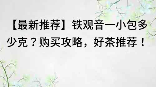 【最新推薦】鐵觀音一小包多少克？購買攻略，好茶推薦！