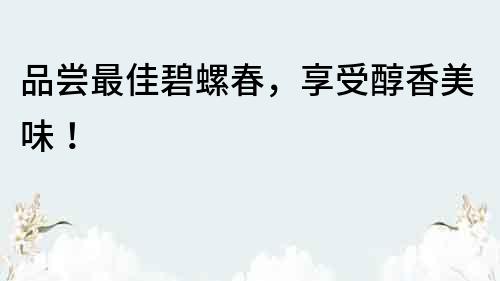 品嘗最佳碧螺春，享受醇香美味！