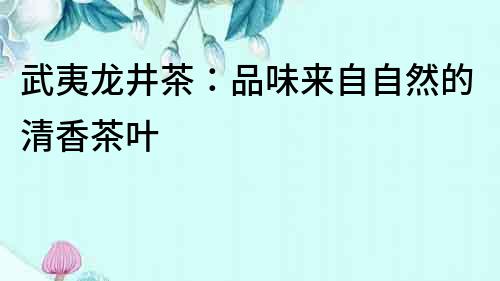 武夷龍井茶：品味來自自然的清香茶葉