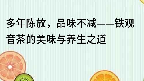 多年陳放，品味不減——鐵觀音茶的美味與養生之道